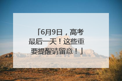 6月9日，高考最后一天！这些重要提醒请留意！